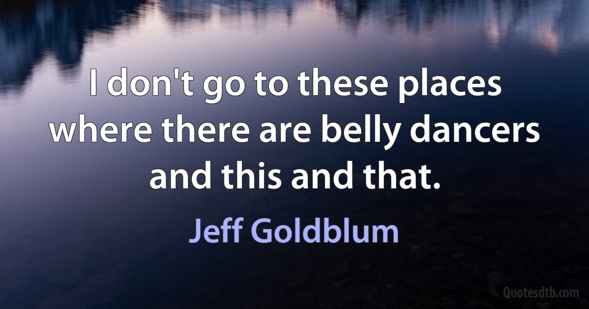 I don't go to these places where there are belly dancers and this and that. (Jeff Goldblum)