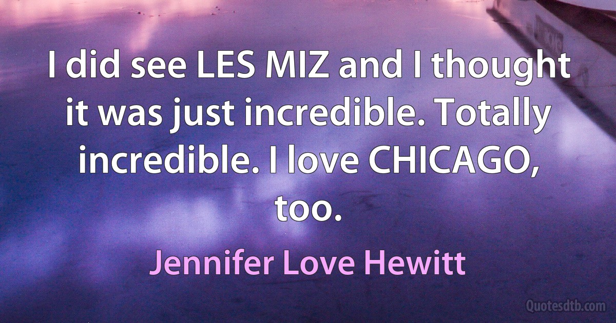 I did see LES MIZ and I thought it was just incredible. Totally incredible. I love CHICAGO, too. (Jennifer Love Hewitt)