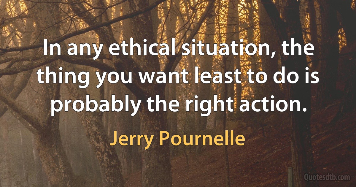 In any ethical situation, the thing you want least to do is probably the right action. (Jerry Pournelle)