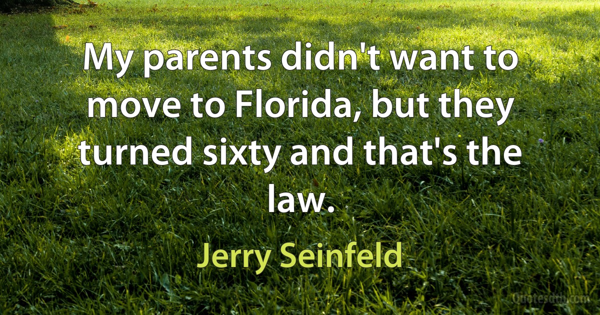 My parents didn't want to move to Florida, but they turned sixty and that's the law. (Jerry Seinfeld)