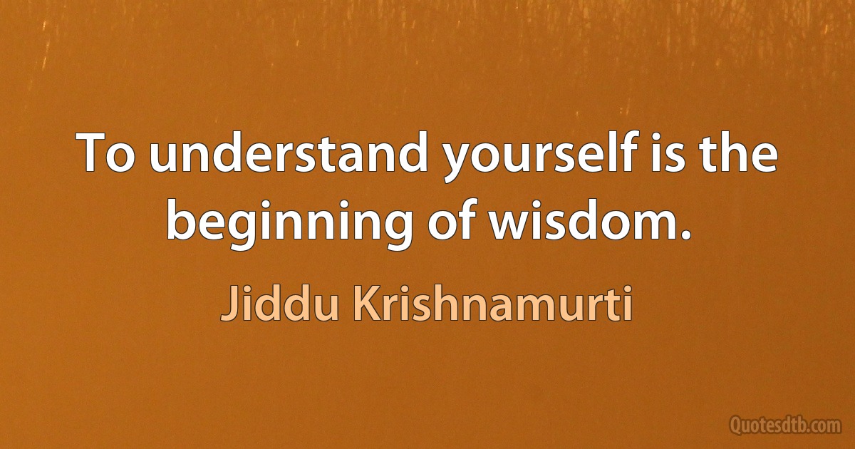 To understand yourself is the beginning of wisdom. (Jiddu Krishnamurti)