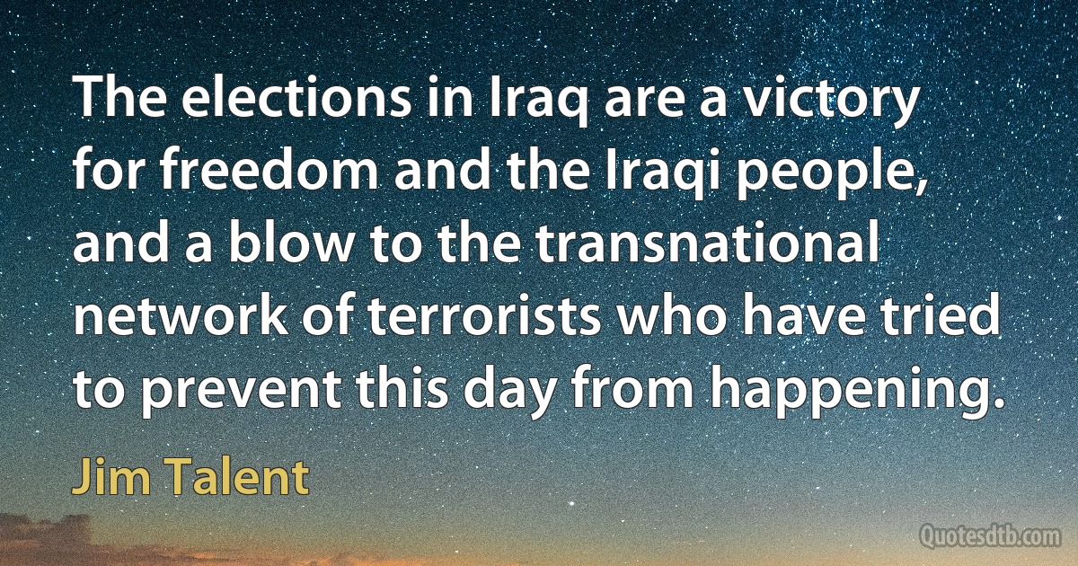 The elections in Iraq are a victory for freedom and the Iraqi people, and a blow to the transnational network of terrorists who have tried to prevent this day from happening. (Jim Talent)