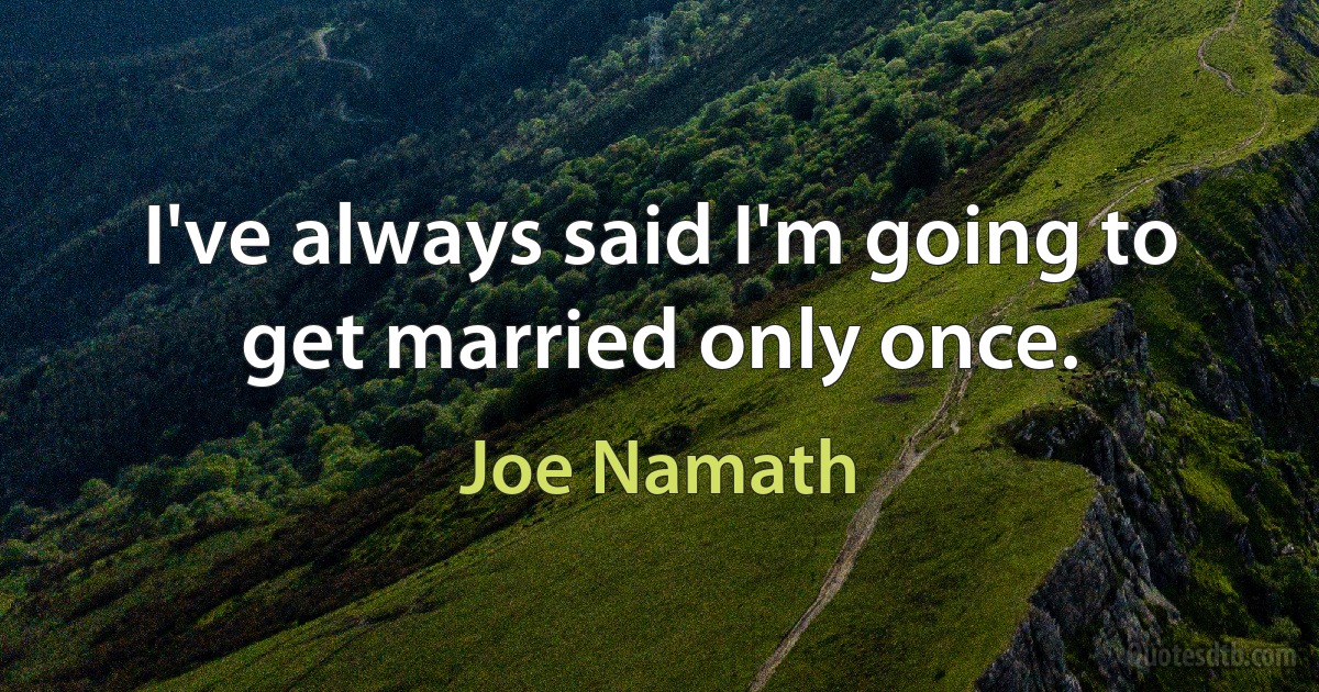 I've always said I'm going to get married only once. (Joe Namath)