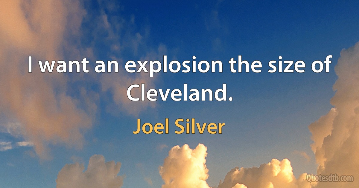 I want an explosion the size of Cleveland. (Joel Silver)