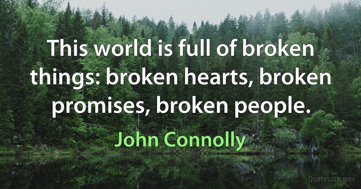 This world is full of broken things: broken hearts, broken promises, broken people. (John Connolly)