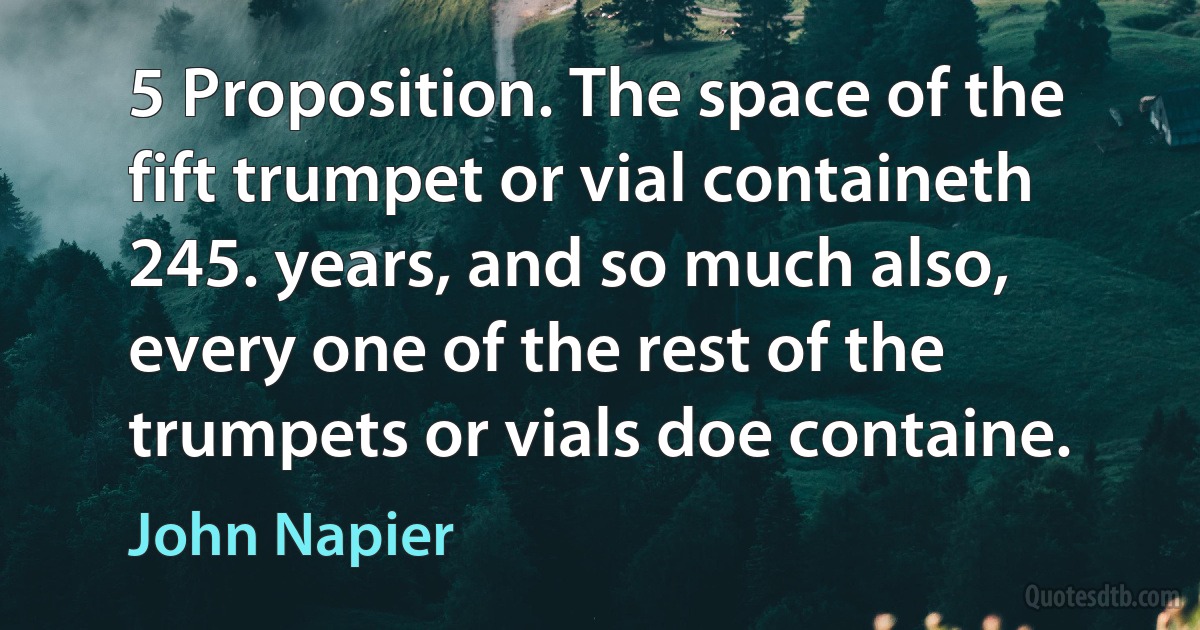 5 Proposition. The space of the fift trumpet or vial containeth 245. years, and so much also, every one of the rest of the trumpets or vials doe containe. (John Napier)