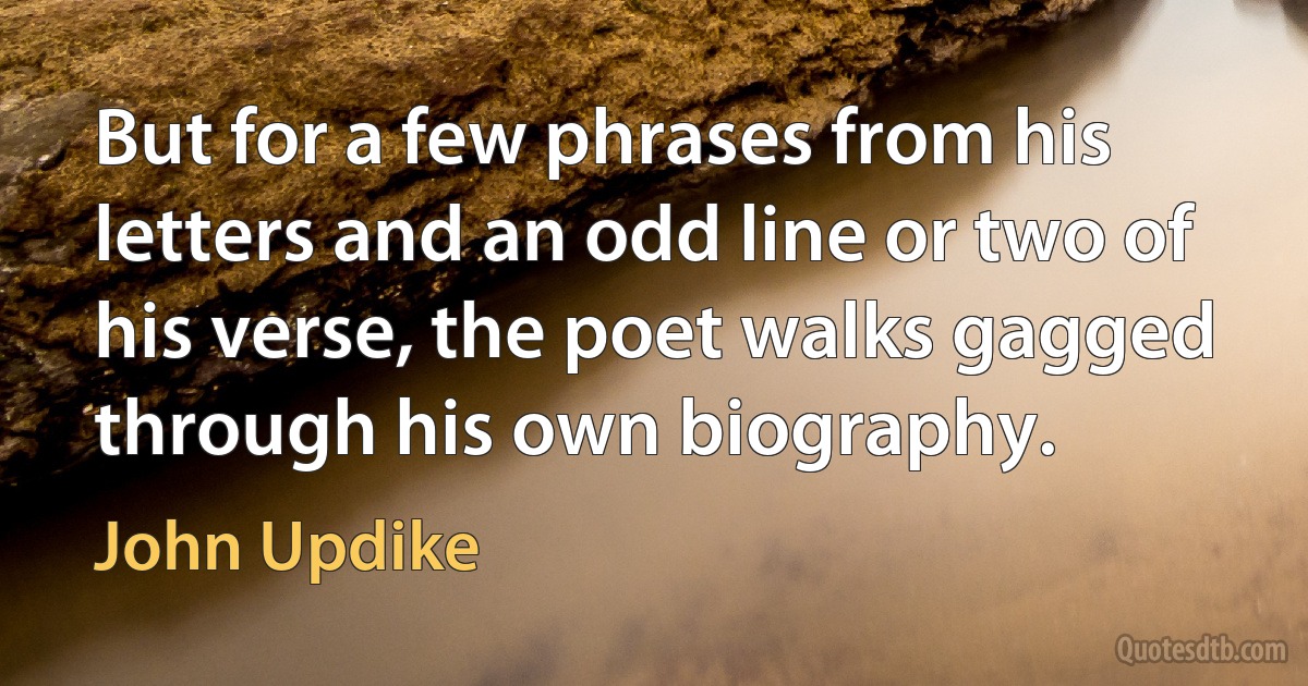 But for a few phrases from his letters and an odd line or two of his verse, the poet walks gagged through his own biography. (John Updike)