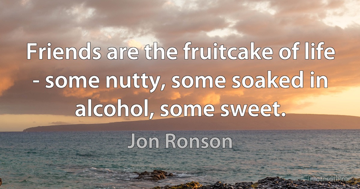 Friends are the fruitcake of life - some nutty, some soaked in alcohol, some sweet. (Jon Ronson)