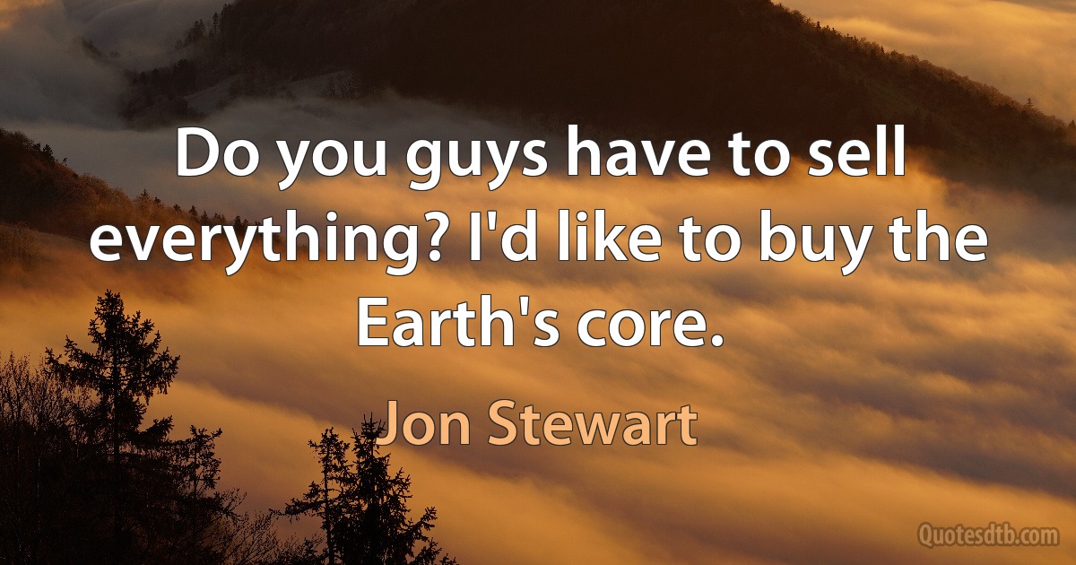 Do you guys have to sell everything? I'd like to buy the Earth's core. (Jon Stewart)