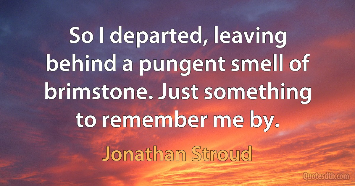 So I departed, leaving behind a pungent smell of brimstone. Just something to remember me by. (Jonathan Stroud)