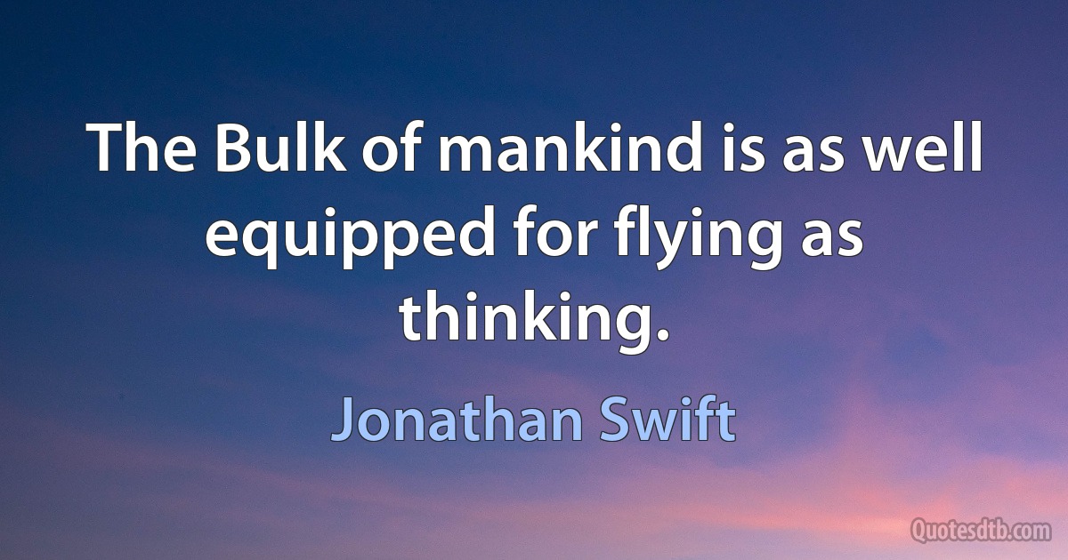 The Bulk of mankind is as well equipped for flying as thinking. (Jonathan Swift)