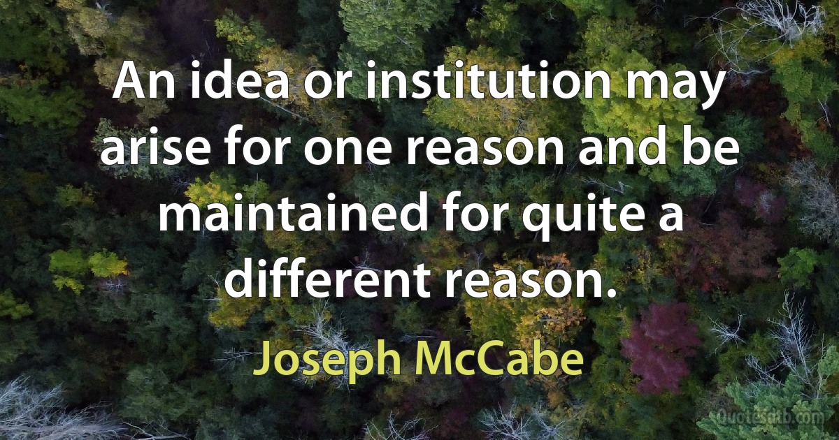 An idea or institution may arise for one reason and be maintained for quite a different reason. (Joseph McCabe)