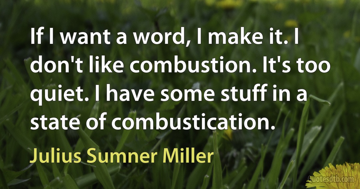 If I want a word, I make it. I don't like combustion. It's too quiet. I have some stuff in a state of combustication. (Julius Sumner Miller)