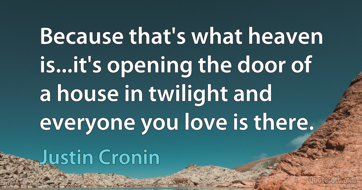 Because that's what heaven is...it's opening the door of a house in twilight and everyone you love is there. (Justin Cronin)