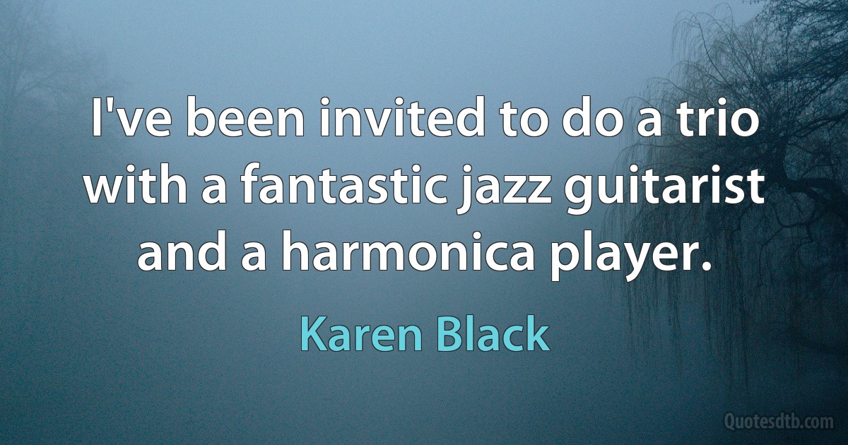 I've been invited to do a trio with a fantastic jazz guitarist and a harmonica player. (Karen Black)