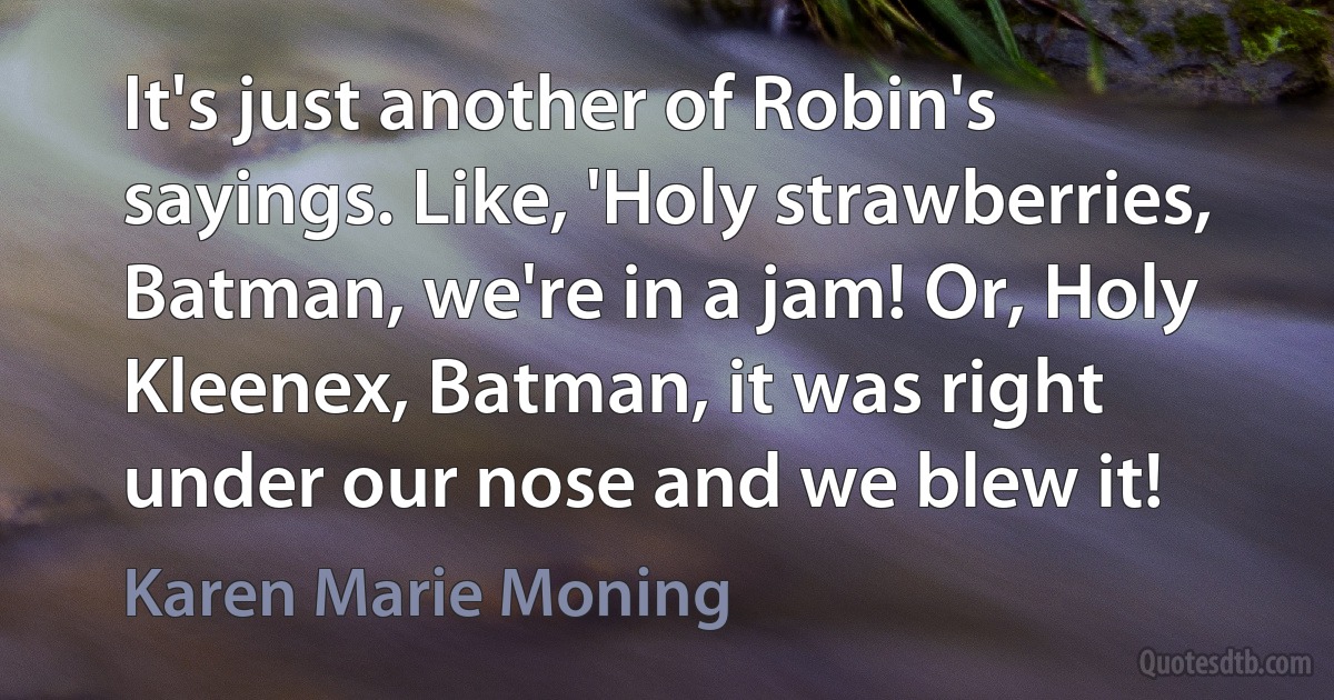 It's just another of Robin's sayings. Like, 'Holy strawberries, Batman, we're in a jam! Or, Holy Kleenex, Batman, it was right under our nose and we blew it! (Karen Marie Moning)