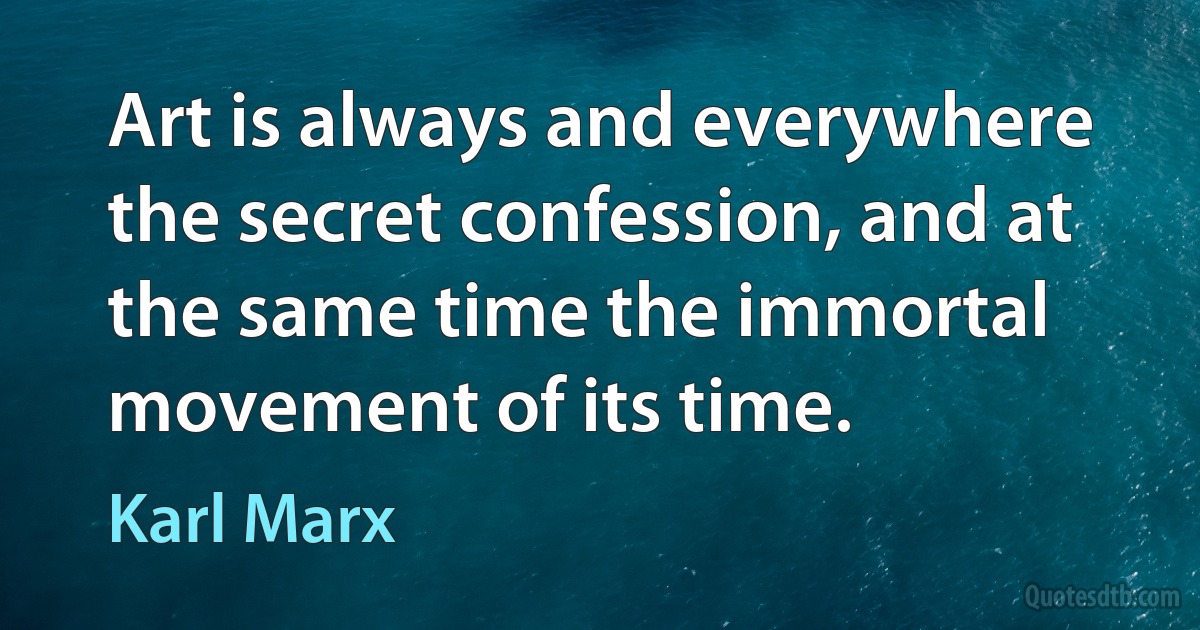 Art is always and everywhere the secret confession, and at the same time the immortal movement of its time. (Karl Marx)