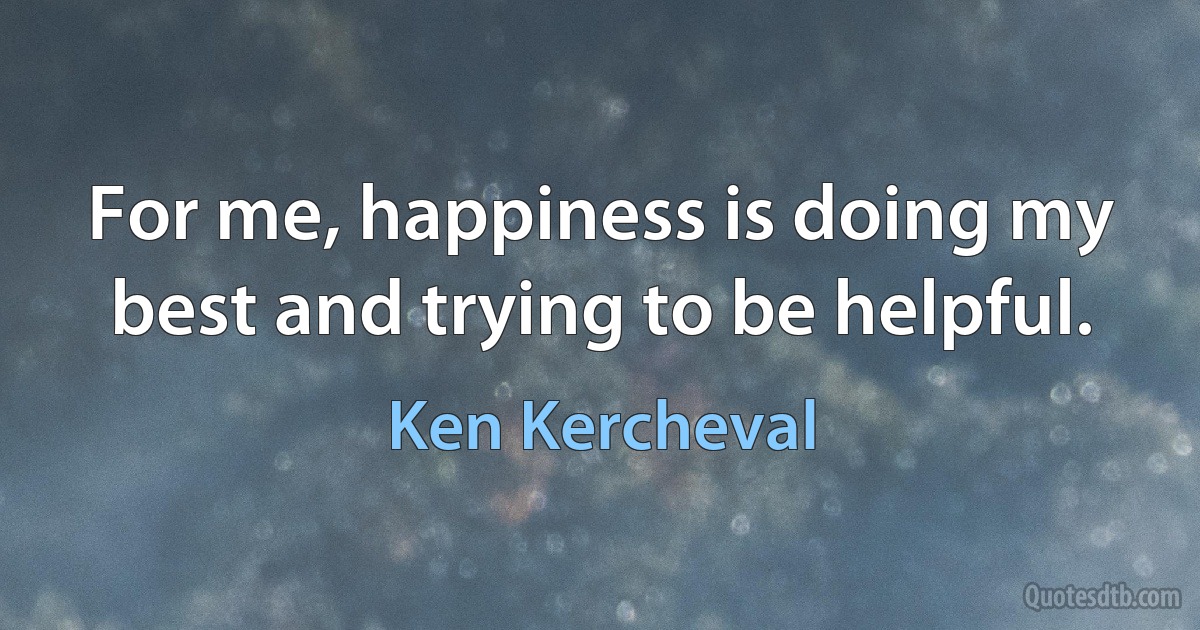 For me, happiness is doing my best and trying to be helpful. (Ken Kercheval)