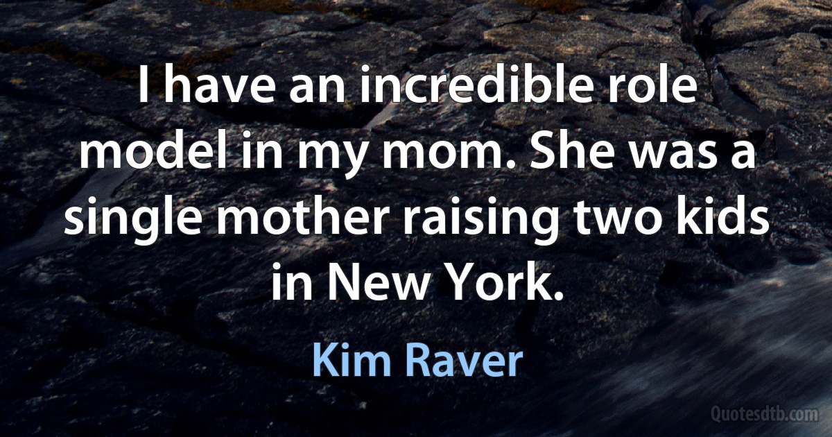 I have an incredible role model in my mom. She was a single mother raising two kids in New York. (Kim Raver)