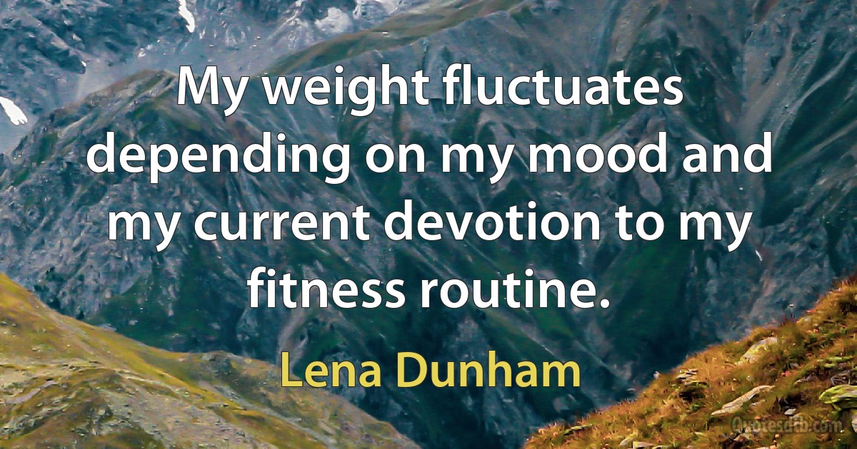 My weight fluctuates depending on my mood and my current devotion to my fitness routine. (Lena Dunham)