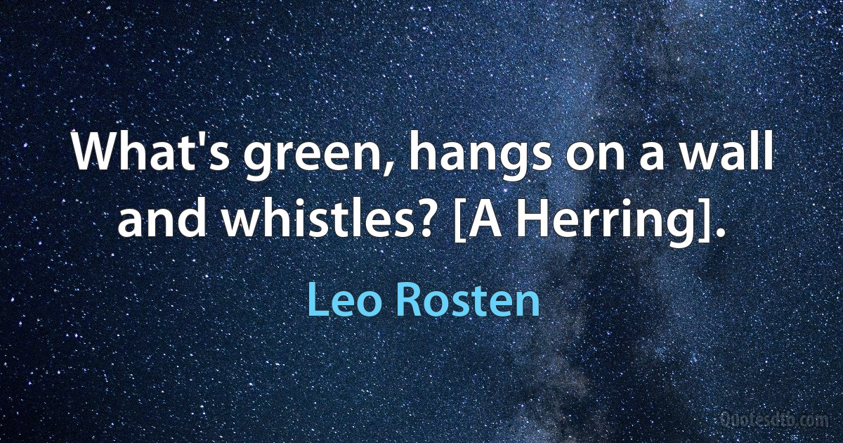 What's green, hangs on a wall and whistles? [A Herring]. (Leo Rosten)