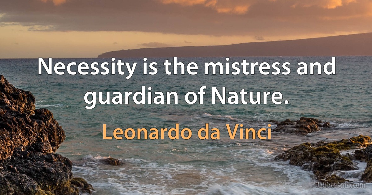 Necessity is the mistress and guardian of Nature. (Leonardo da Vinci)