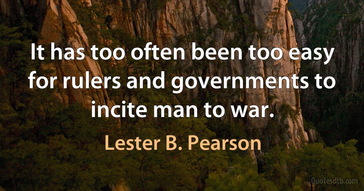 It has too often been too easy for rulers and governments to incite man to war. (Lester B. Pearson)