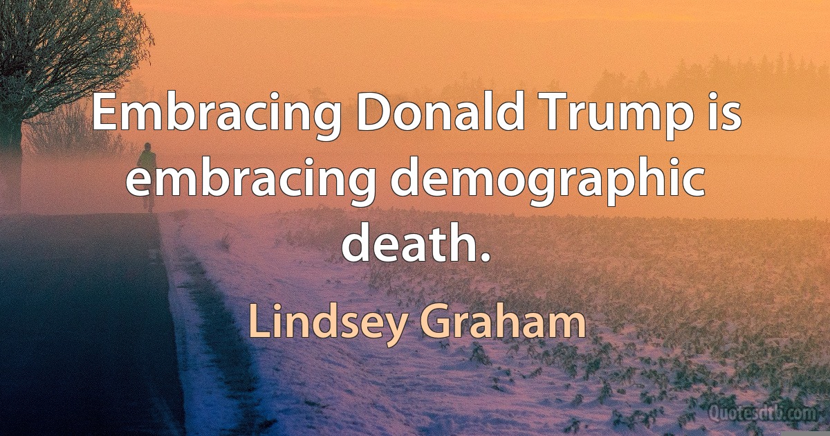 Embracing Donald Trump is embracing demographic death. (Lindsey Graham)