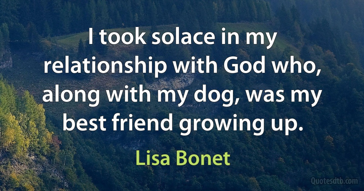 I took solace in my relationship with God who, along with my dog, was my best friend growing up. (Lisa Bonet)