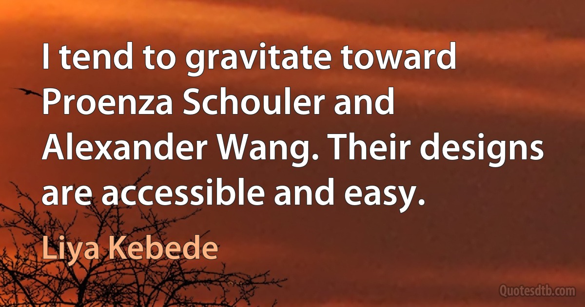 I tend to gravitate toward Proenza Schouler and Alexander Wang. Their designs are accessible and easy. (Liya Kebede)