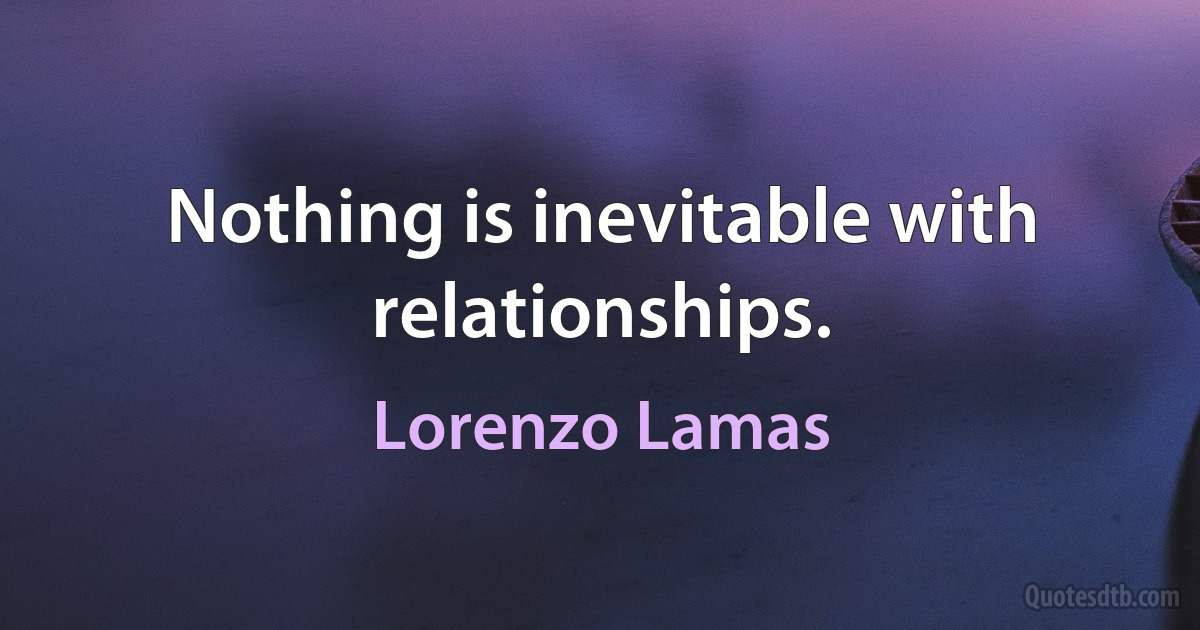 Nothing is inevitable with relationships. (Lorenzo Lamas)