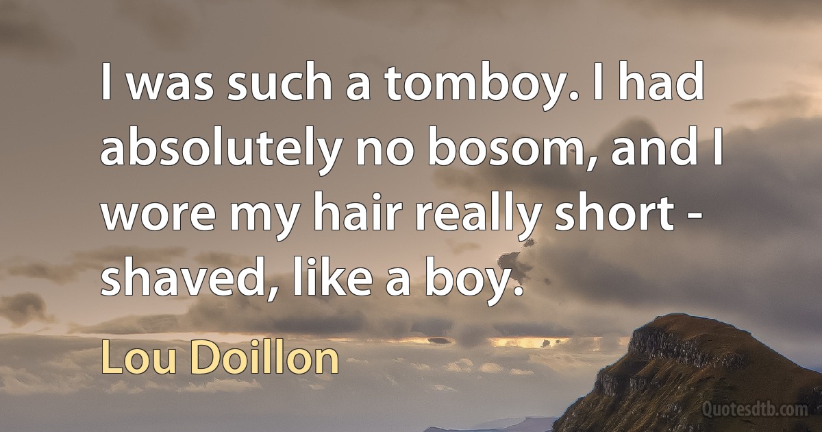 I was such a tomboy. I had absolutely no bosom, and I wore my hair really short - shaved, like a boy. (Lou Doillon)