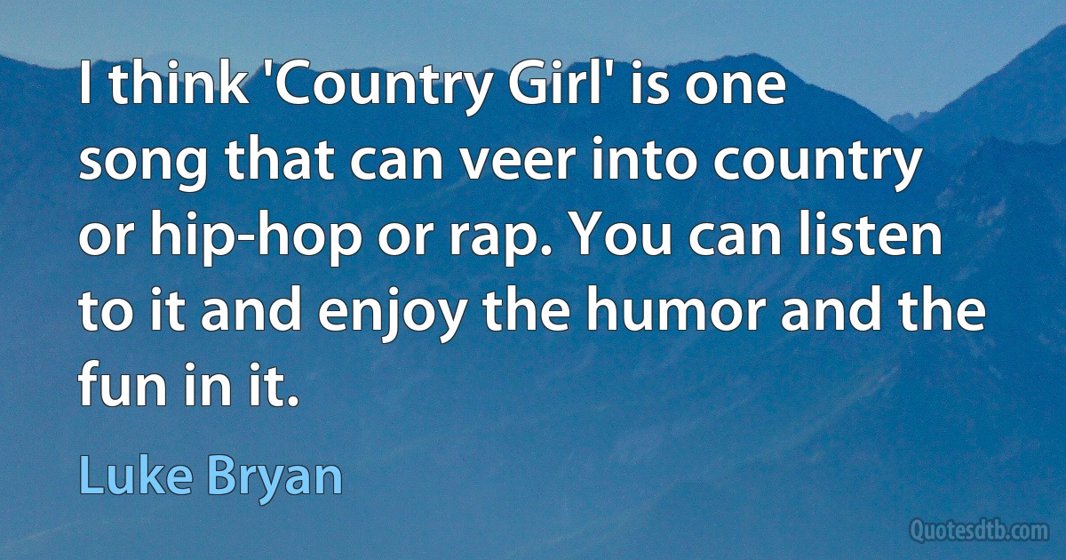 I think 'Country Girl' is one song that can veer into country or hip-hop or rap. You can listen to it and enjoy the humor and the fun in it. (Luke Bryan)