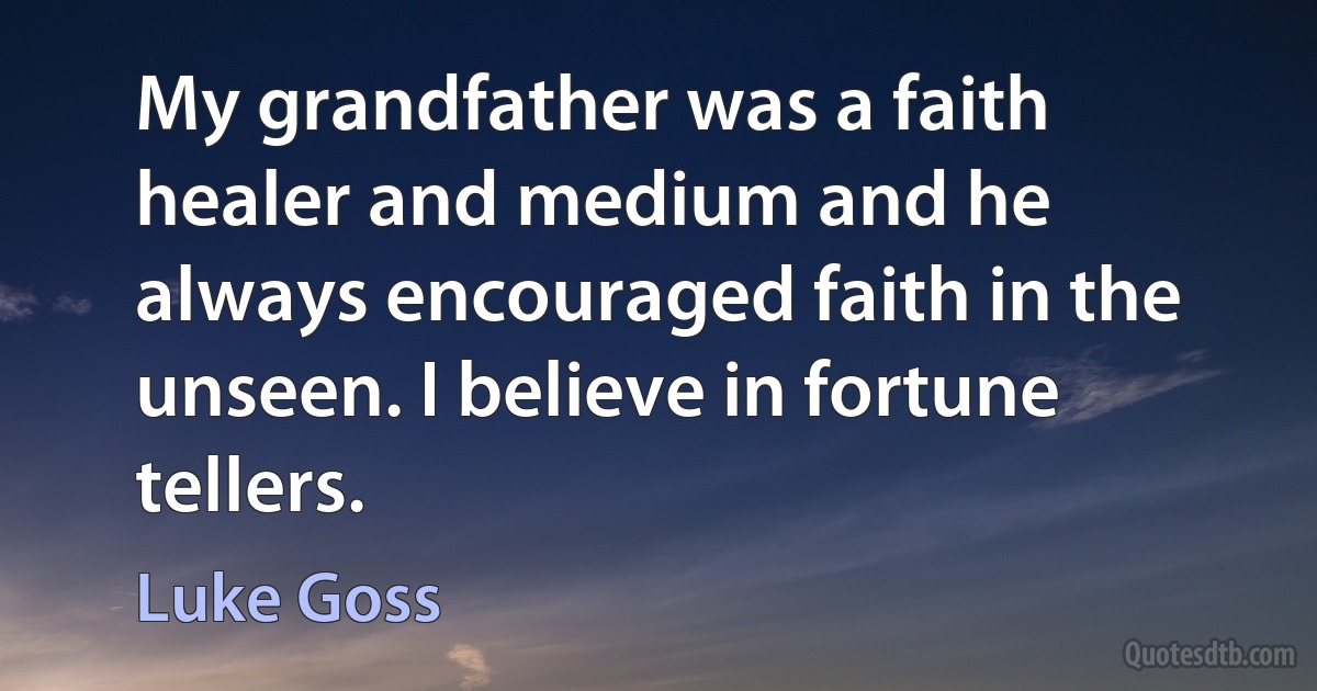 My grandfather was a faith healer and medium and he always encouraged faith in the unseen. I believe in fortune tellers. (Luke Goss)