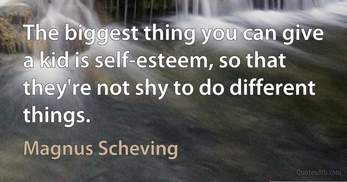 The biggest thing you can give a kid is self-esteem, so that they're not shy to do different things. (Magnus Scheving)