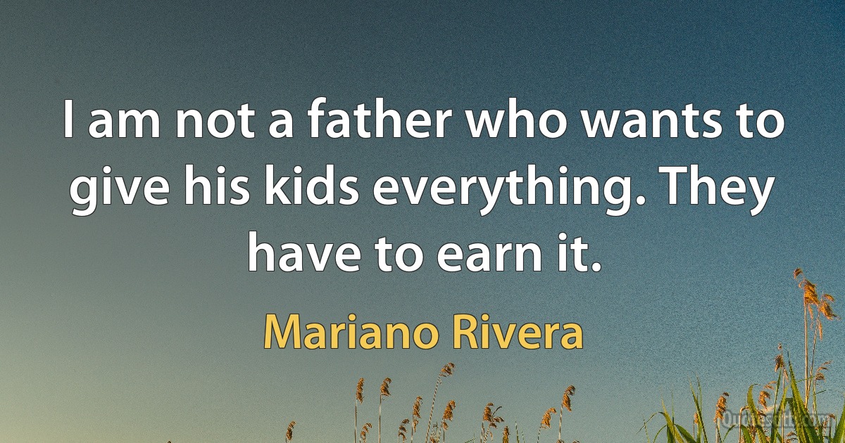 I am not a father who wants to give his kids everything. They have to earn it. (Mariano Rivera)