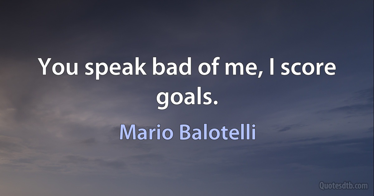 You speak bad of me, I score goals. (Mario Balotelli)