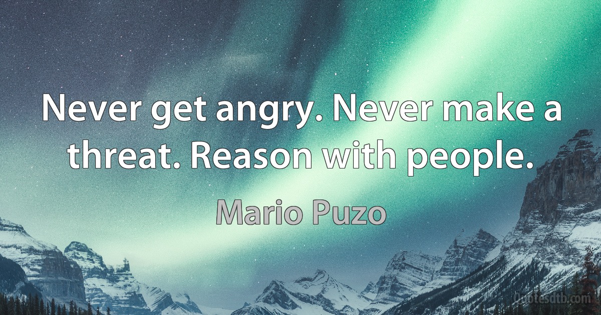 Never get angry. Never make a threat. Reason with people. (Mario Puzo)