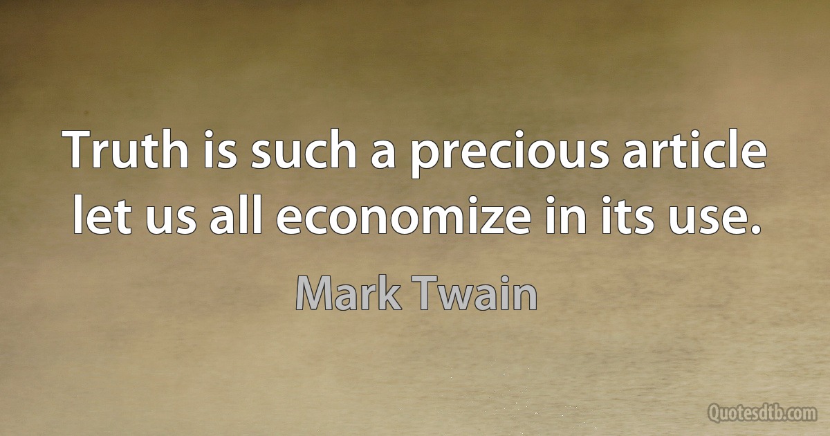 Truth is such a precious article let us all economize in its use. (Mark Twain)