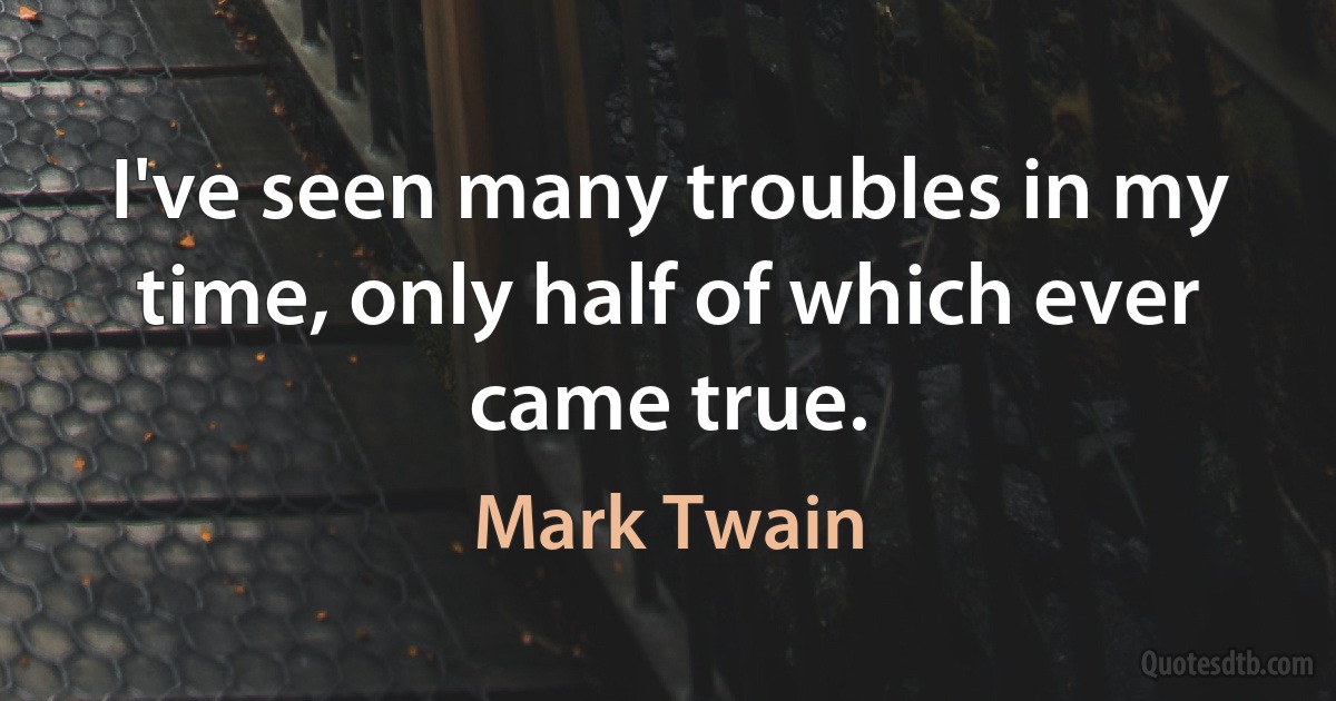 I've seen many troubles in my time, only half of which ever came true. (Mark Twain)