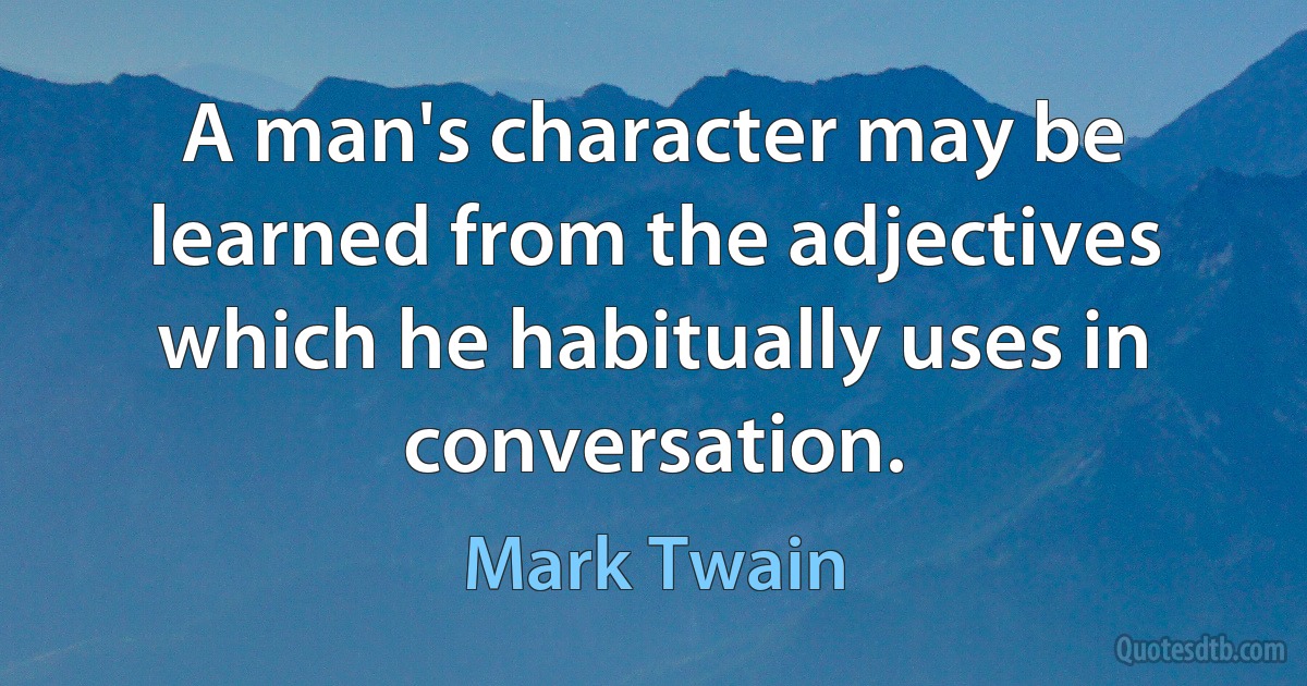 A man's character may be learned from the adjectives which he habitually uses in conversation. (Mark Twain)