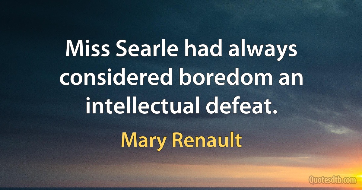 Miss Searle had always considered boredom an intellectual defeat. (Mary Renault)