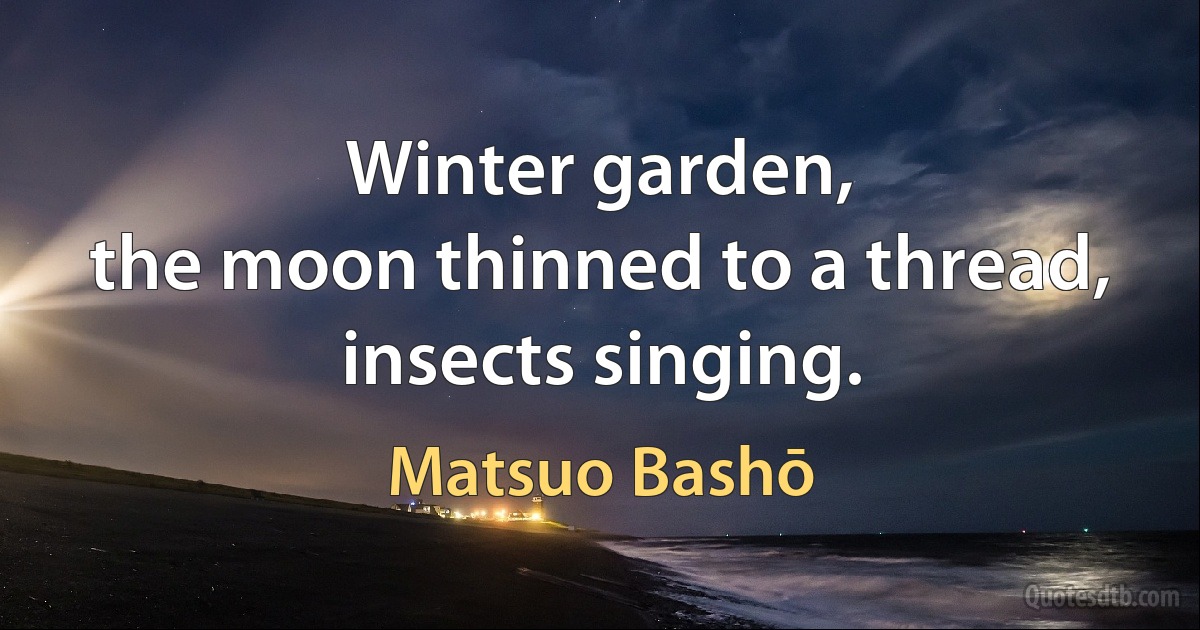 Winter garden,
the moon thinned to a thread,
insects singing. (Matsuo Bashō)