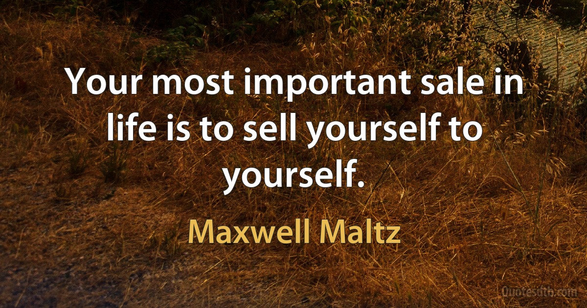 Your most important sale in life is to sell yourself to yourself. (Maxwell Maltz)