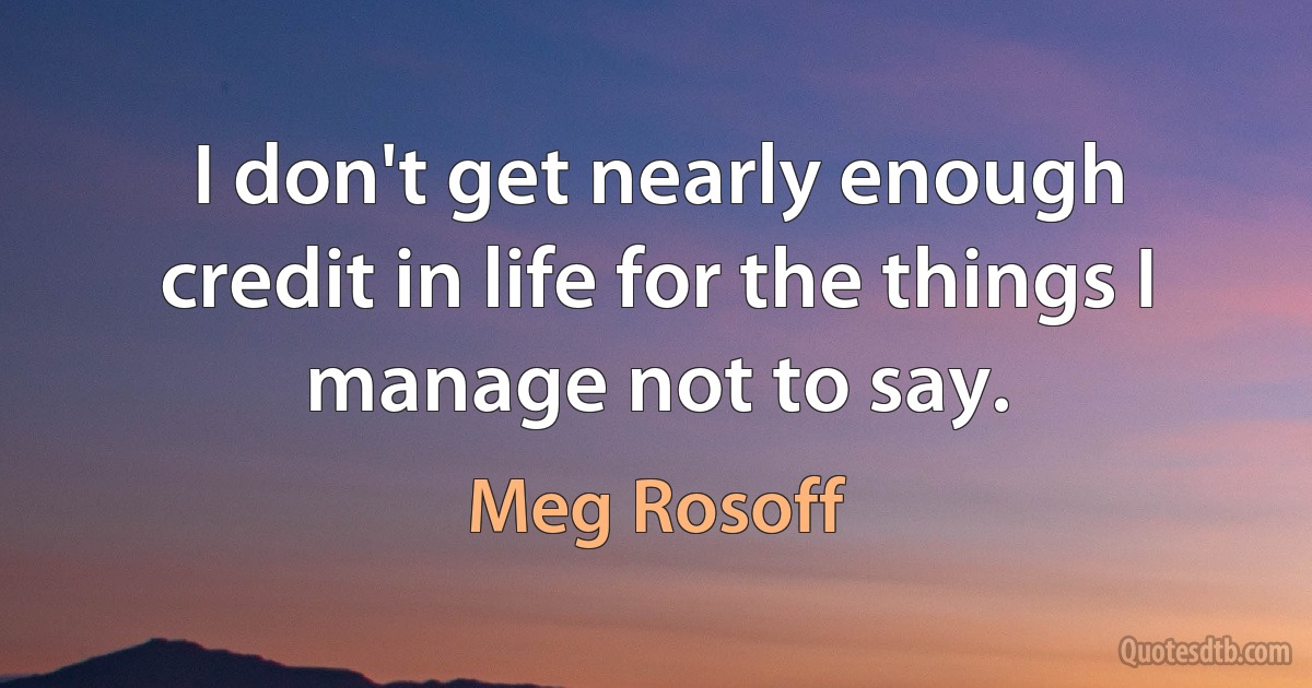 I don't get nearly enough credit in life for the things I manage not to say. (Meg Rosoff)