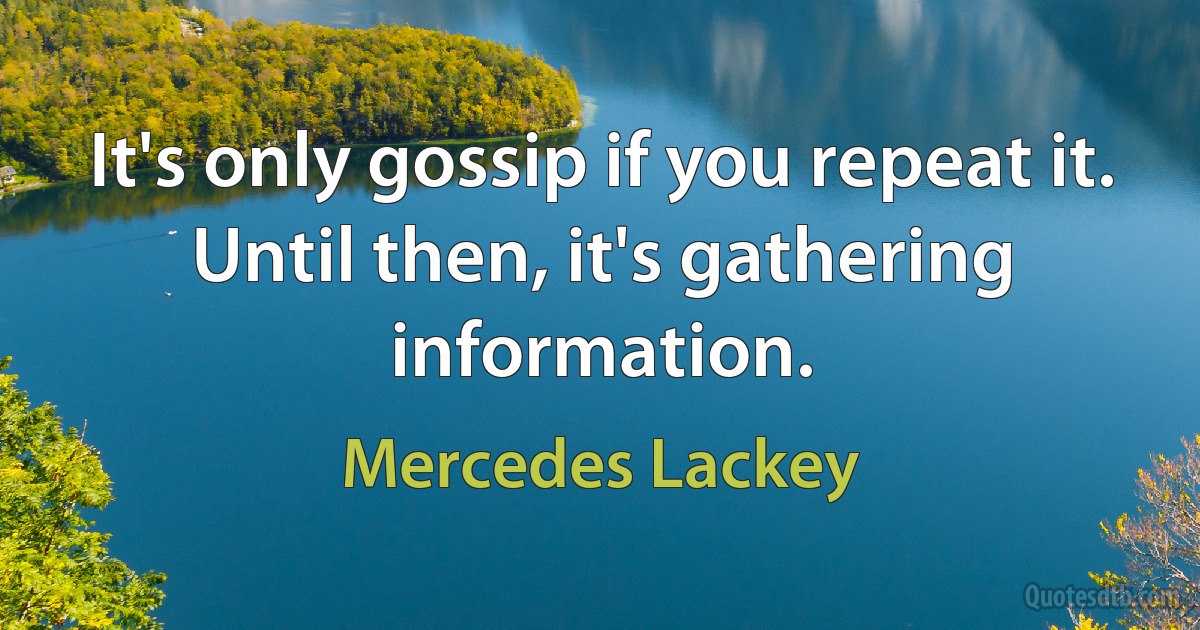 It's only gossip if you repeat it. Until then, it's gathering information. (Mercedes Lackey)