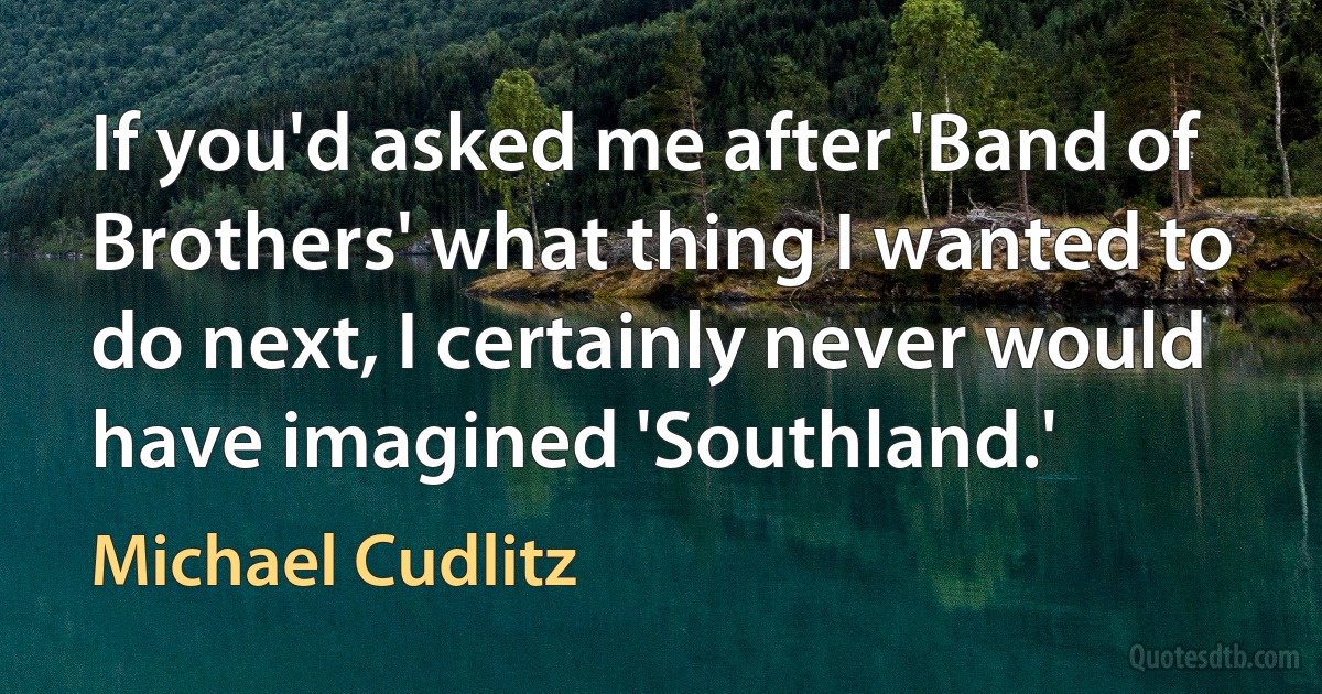 If you'd asked me after 'Band of Brothers' what thing I wanted to do next, I certainly never would have imagined 'Southland.' (Michael Cudlitz)