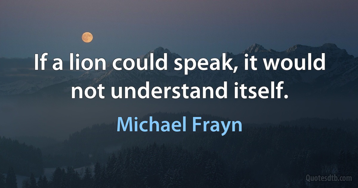 If a lion could speak, it would not understand itself. (Michael Frayn)