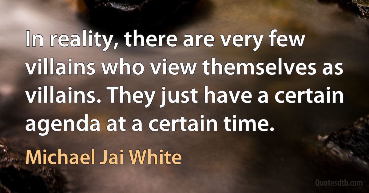 In reality, there are very few villains who view themselves as villains. They just have a certain agenda at a certain time. (Michael Jai White)