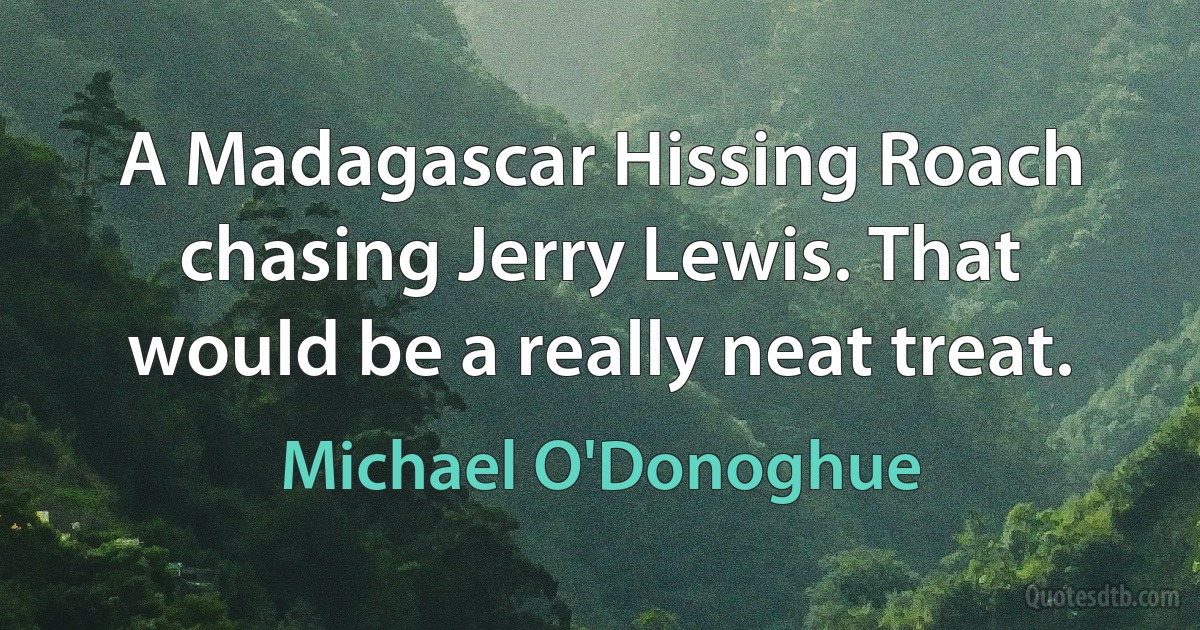 A Madagascar Hissing Roach chasing Jerry Lewis. That would be a really neat treat. (Michael O'Donoghue)